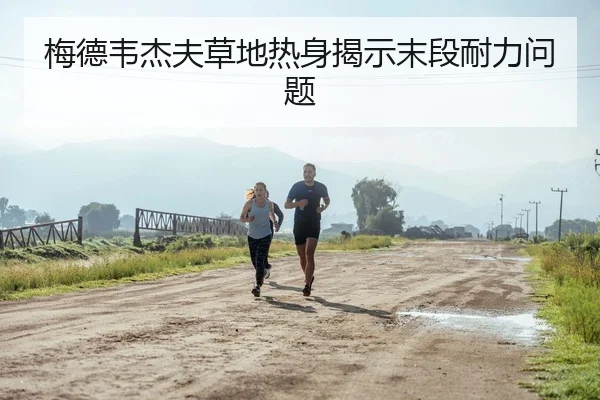 梅德韦杰夫草地热身揭示末段耐力问题
